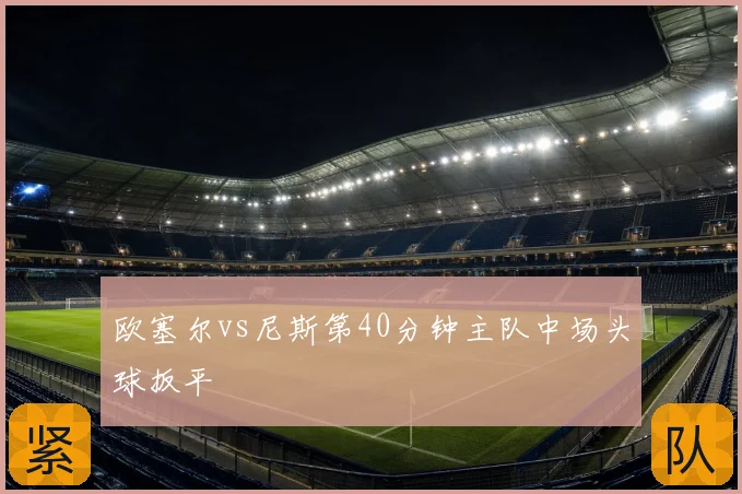 欧塞尔vs尼斯第40分钟主队中场头球扳平