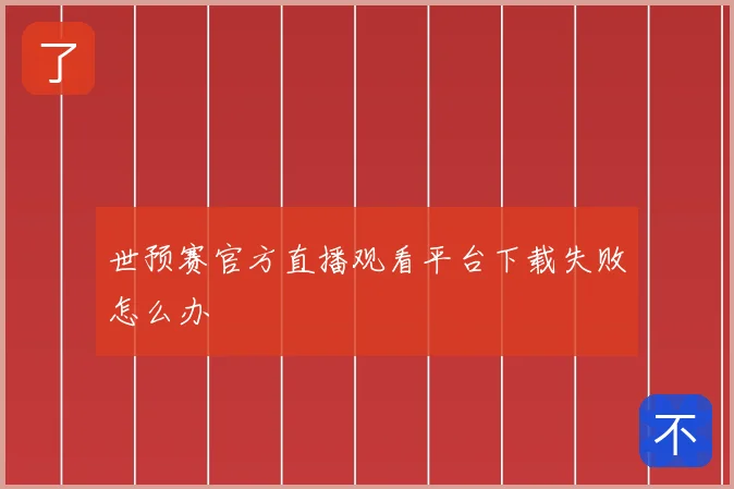 世预赛官方直播观看平台下载失败怎么办