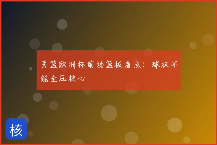 男篮欧洲杯前场篮板看点：球权不能全压核心