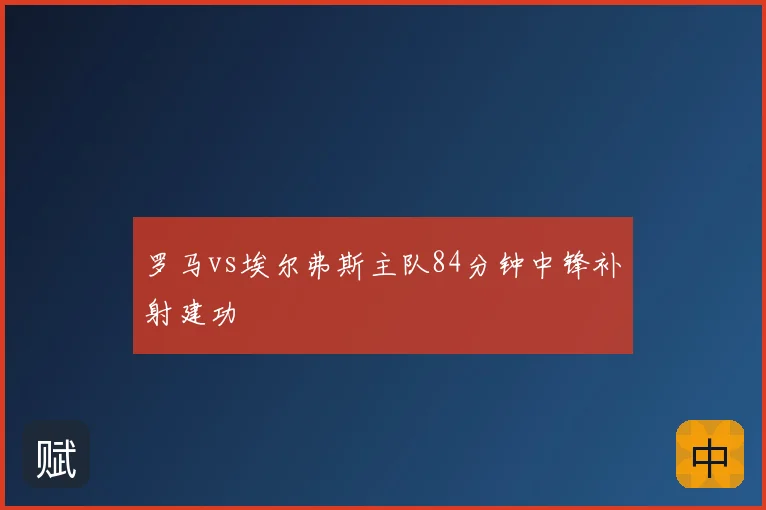罗马vs埃尔弗斯主队84分钟中锋补射建功