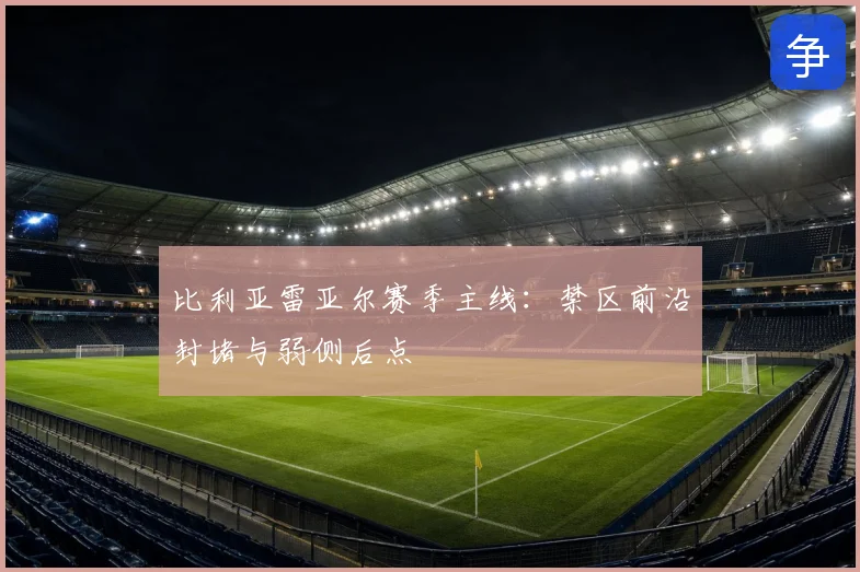 比利亚雷亚尔赛季主线：禁区前沿封堵与弱侧后点