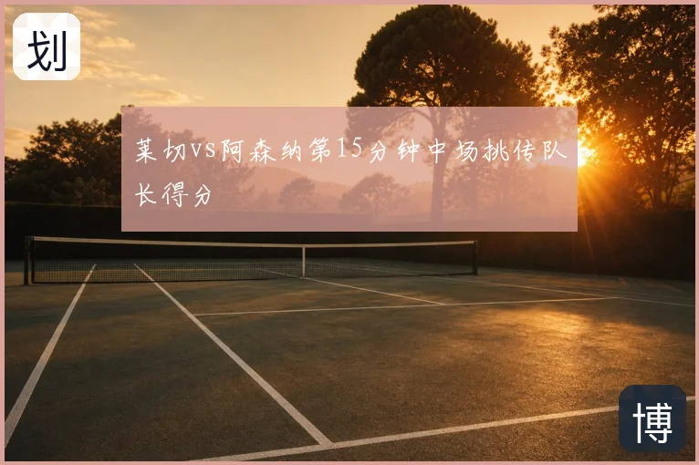 莱切vs阿森纳第15分钟中场挑传队长得分