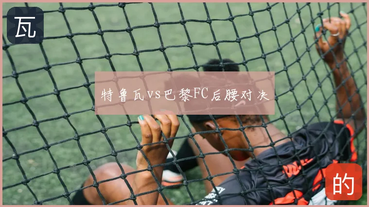 特鲁瓦vs巴黎FC后腰对决